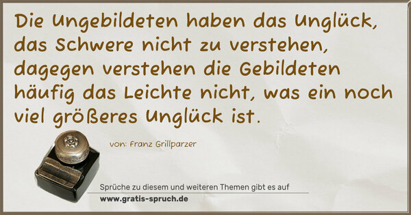 Die Ungebildeten haben das Unglück,
das Schwere nicht zu verstehen,
dagegen verstehen die Gebildeten häufig das Leichte nicht,
was ein noch viel größeres Unglück ist.
