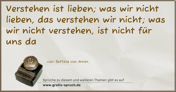 Verstehen ist lieben;
was wir nicht lieben, das verstehen wir nicht;
was wir nicht verstehen, ist nicht für uns da