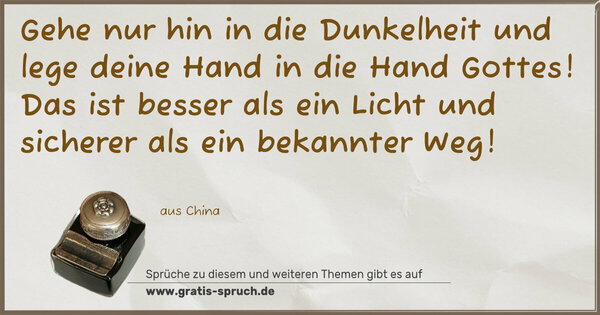 Gehe nur hin in die Dunkelheit
und lege deine Hand in die Hand Gottes!
Das ist besser als ein Licht
und sicherer als ein bekannter Weg!