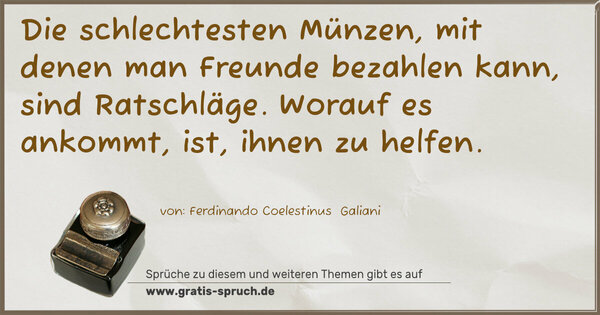 Die schlechtesten Münzen,
mit denen man Freunde bezahlen kann, sind Ratschläge.
Worauf es ankommt, ist, ihnen zu helfen.