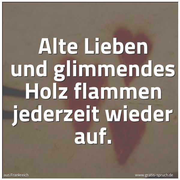 Spruchbild mit dem Text 'Alte Lieben und glimmendes Holz flammen jederzeit wieder auf.'