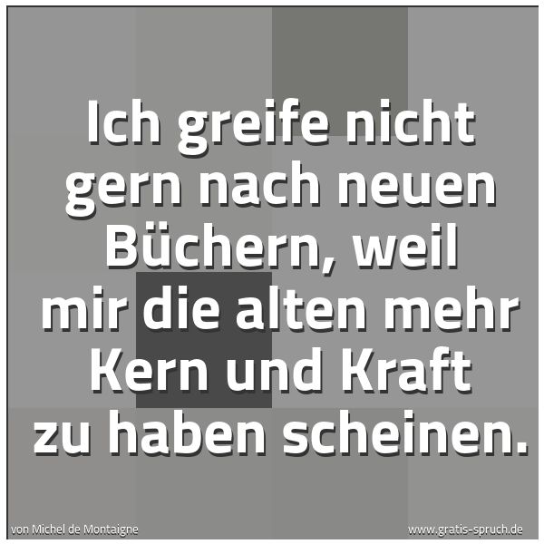 Spruchbild mit dem Text 'Ich greife nicht gern nach neuen Büchern,
weil mir die alten mehr Kern und Kraft zu haben scheinen.'