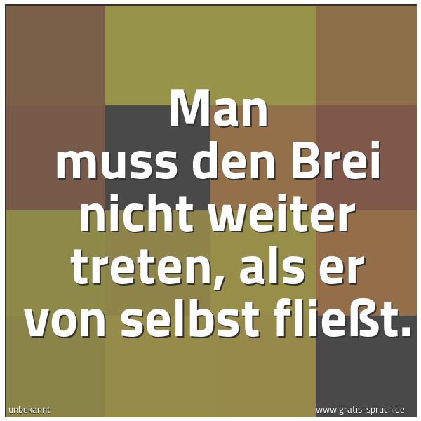 Spruchbild mit dem Text 'Man muss den Brei nicht weiter treten,
als er von selbst fließt.'