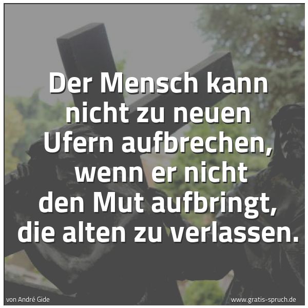 Spruchbild mit dem Text 'Der Mensch kann nicht zu neuen Ufern aufbrechen,
wenn er nicht den Mut aufbringt, die alten zu verlassen. '
