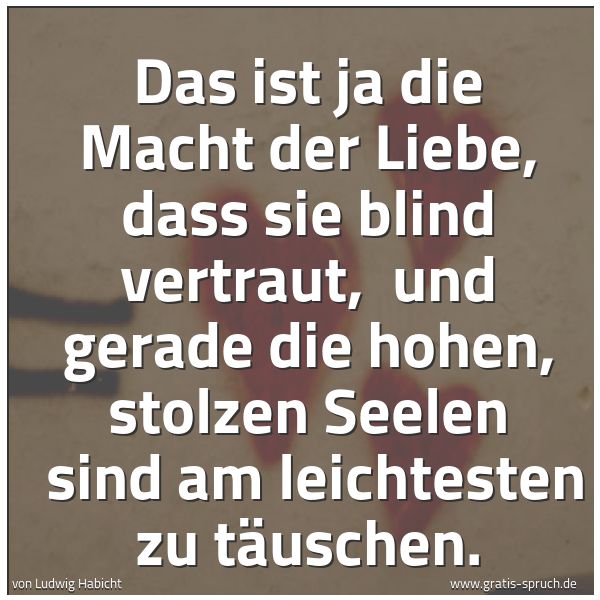 Spruchbild mit dem Text 'Das ist ja die Macht der Liebe, dass sie blind vertraut,
und gerade die hohen, stolzen Seelen
sind am leichtesten zu täuschen.'
