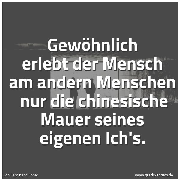 Spruchbild mit dem Text 'Gewöhnlich erlebt der Mensch am andern Menschen
nur die chinesische Mauer seines eigenen Ich's.
'