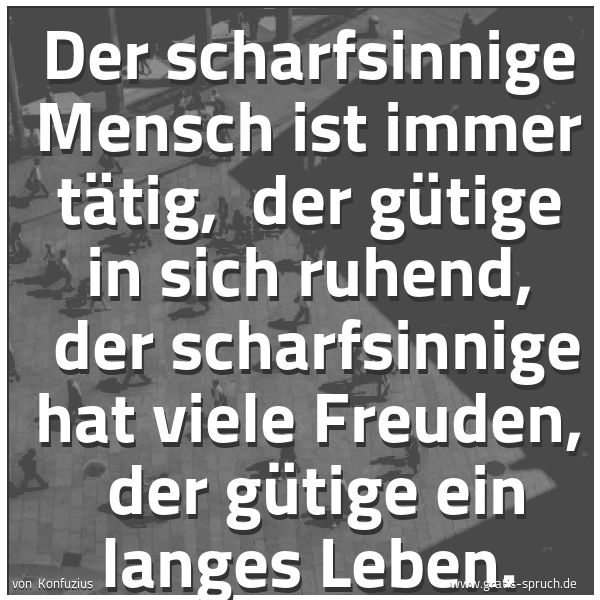 Spruchbild mit dem Text 'Der scharfsinnige Mensch ist immer tätig,
der gütige in sich ruhend,
der scharfsinnige hat viele Freuden,
der gütige ein langes Leben.'