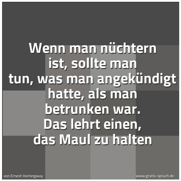 Spruchbild mit dem Text 'Wenn man nüchtern ist, sollte man tun, was man angekündigt hatte, als man betrunken war. Das lehrt einen, das Maul zu halten'