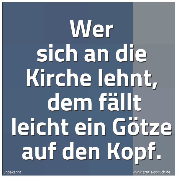 Spruchbild mit dem Text 'Wer sich an die Kirche lehnt,
dem fällt leicht ein Götze auf den Kopf.'