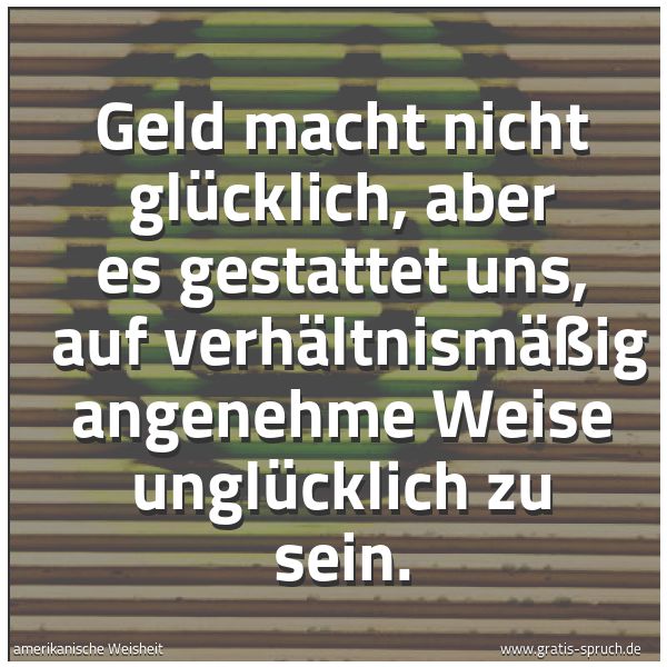 Spruchbild mit dem Text 'Geld macht nicht glücklich, aber es gestattet uns,
auf verhältnismäßig angenehme Weise unglücklich zu sein. '