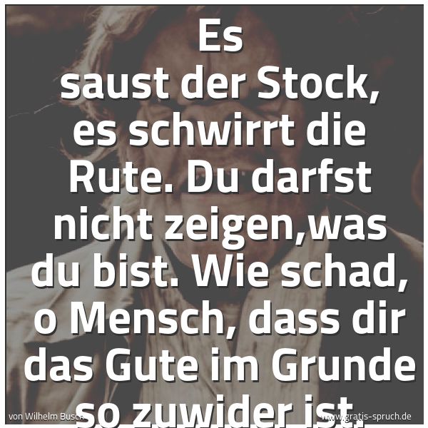 Spruchbild mit dem Text 'Es saust der Stock, es schwirrt die Rute.
Du darfst nicht zeigen,was du bist.
Wie schad, o Mensch, dass dir das Gute
im Grunde so zuwider ist.'