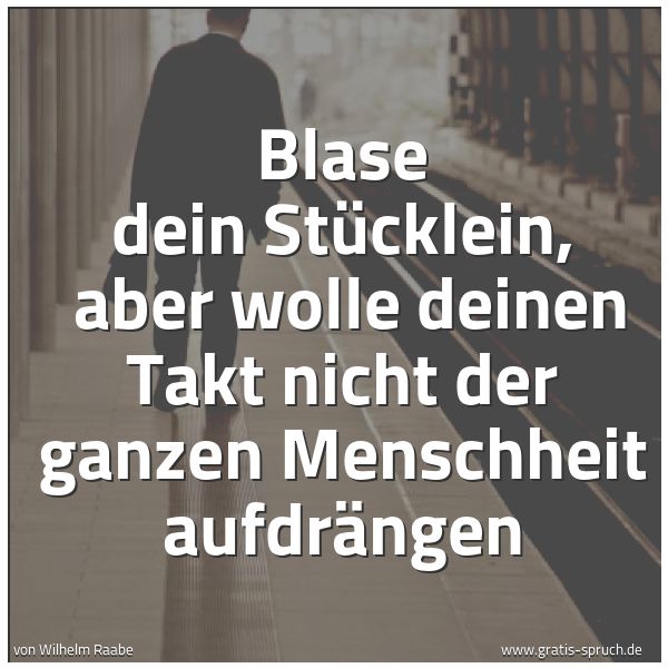 Spruchbild mit dem Text 'Blase dein Stücklein,
aber wolle deinen Takt nicht der ganzen Menschheit aufdrängen'