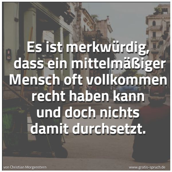 Spruchbild mit dem Text 'Es ist merkwürdig,
dass ein mittelmäßiger Mensch oft vollkommen recht haben kann und doch nichts damit durchsetzt. '