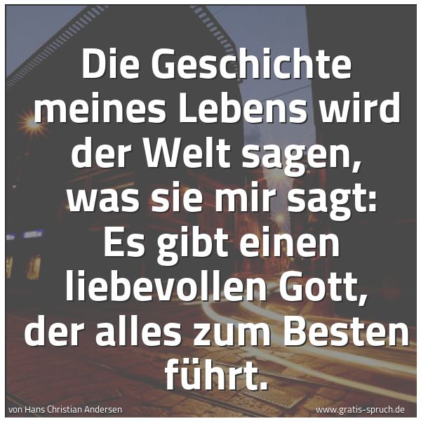 Spruchbild mit dem Text 'Die Geschichte meines Lebens wird der Welt sagen,
was sie mir sagt:
Es gibt einen liebevollen Gott, der alles zum Besten führt.'