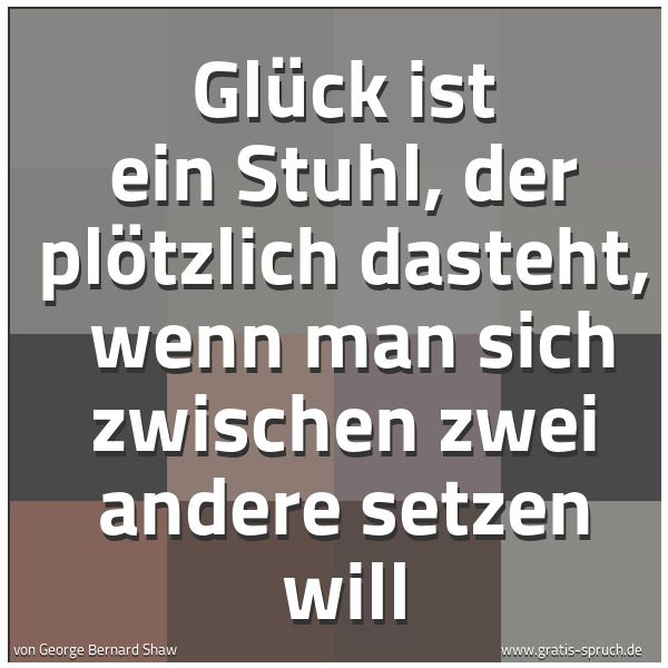 Spruchbild mit dem Text 'Glück ist ein Stuhl, der plötzlich dasteht,
wenn man sich zwischen zwei andere setzen will'