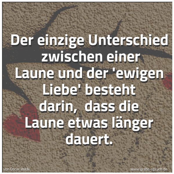 Spruchbild mit dem Text 'Der einzige Unterschied
zwischen einer Laune und der 'ewigen Liebe' besteht darin,
dass die Laune etwas länger dauert.'