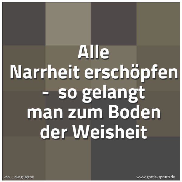 Spruchbild mit dem Text 'Alle Narrheit erschöpfen -
so gelangt man zum Boden der Weisheit'