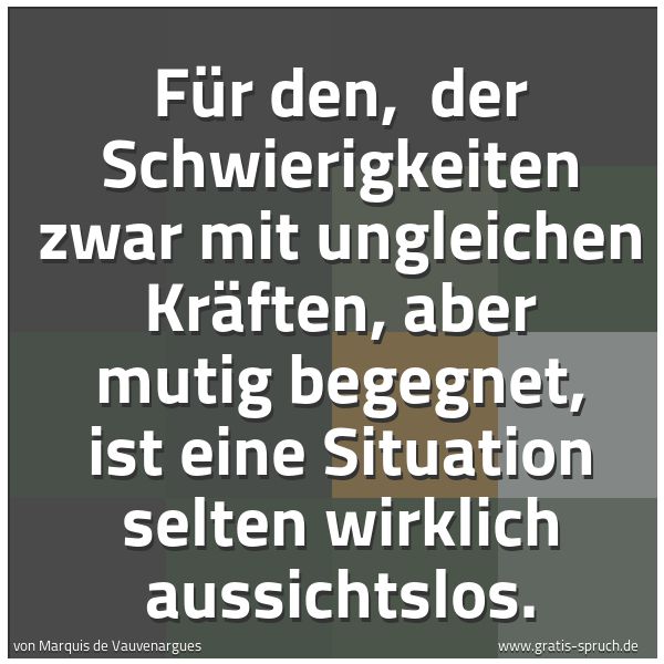 Spruchbild mit dem Text 'Für den,
der Schwierigkeiten zwar mit ungleichen Kräften,
aber mutig begegnet,
ist eine Situation selten wirklich aussichtslos.'
