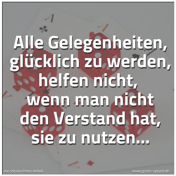 Spruchbild mit dem Text 'Alle Gelegenheiten, glücklich zu werden, helfen nicht,
wenn man nicht den Verstand hat, sie zu nutzen...'