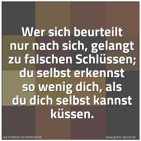 Spruchbild mit dem Text 'Wer sich beurteilt nur nach sich,
gelangt zu falschen Schlüssen;
du selbst erkennst so wenig dich,
als du dich selbst kannst küssen.'