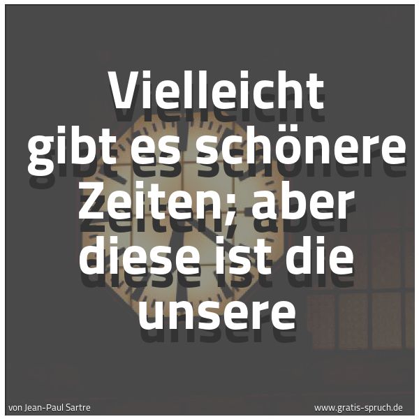 Spruchbild mit dem Text 'Vielleicht gibt es schönere Zeiten; aber diese ist die unsere'