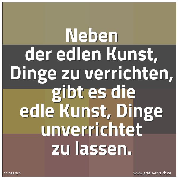 Spruchbild mit dem Text 'Neben der edlen Kunst, Dinge zu verrichten,
gibt es die edle Kunst, Dinge unverrichtet zu lassen. '