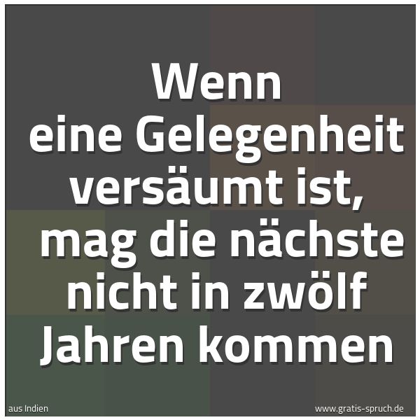 Spruchbild mit dem Text 'Wenn eine Gelegenheit versäumt ist,
mag die nächste nicht in zwölf Jahren kommen'