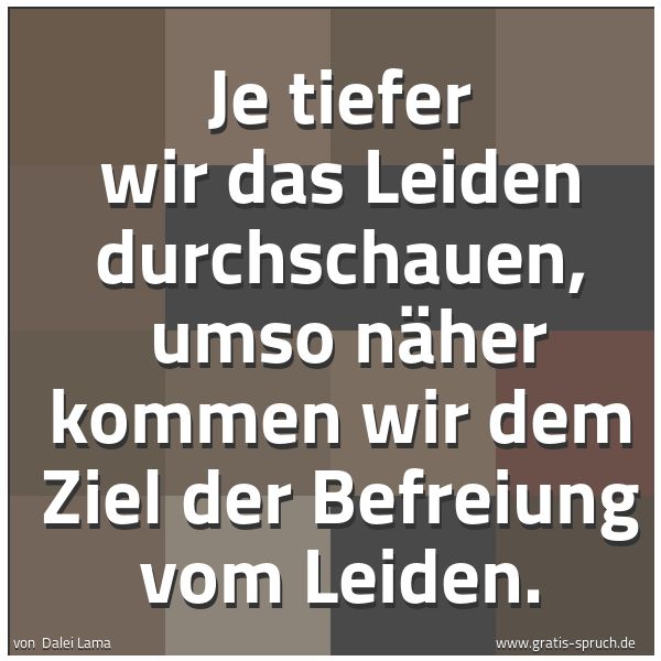 Spruchbild mit dem Text 'Je tiefer wir das Leiden durchschauen,
umso näher kommen wir dem Ziel der Befreiung vom Leiden.'