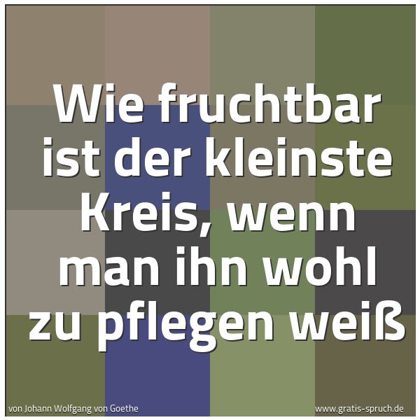 Spruchbild mit dem Text 'Wie fruchtbar ist der kleinste Kreis,
wenn man ihn wohl zu pflegen weiß'