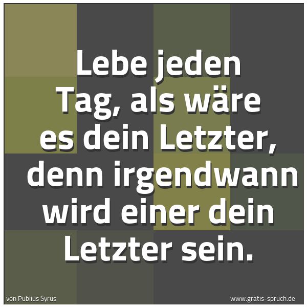 Spruchbild mit dem Text 'Lebe jeden Tag, als wäre es dein Letzter,
denn irgendwann wird einer dein Letzter sein.'
