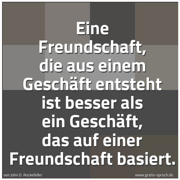 Spruchbild mit dem Text 'Eine Freundschaft, die aus einem Geschäft entsteht
ist besser als ein Geschäft,
das auf einer Freundschaft basiert.'