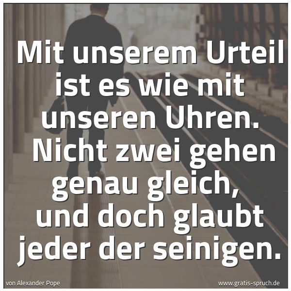Spruchbild mit dem Text 'Mit unserem Urteil ist es wie mit unseren Uhren.
Nicht zwei gehen genau gleich,
und doch glaubt jeder der seinigen.'