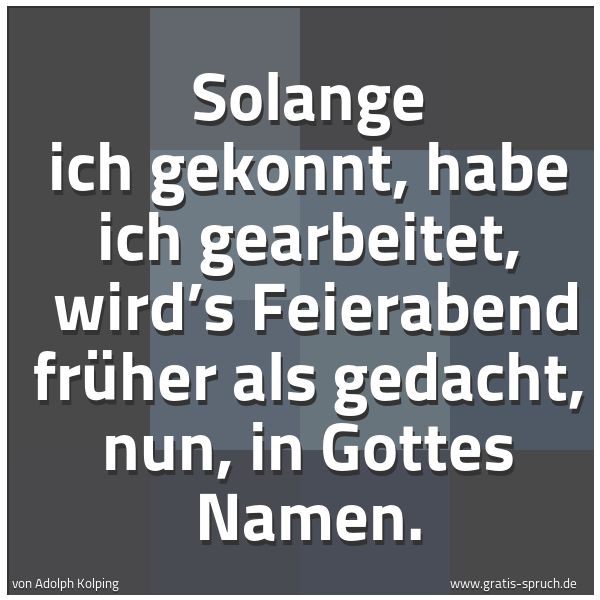 Spruchbild mit dem Text 'Solange ich gekonnt, habe ich gearbeitet,
wird’s Feierabend früher als gedacht, nun, in Gottes Namen.'