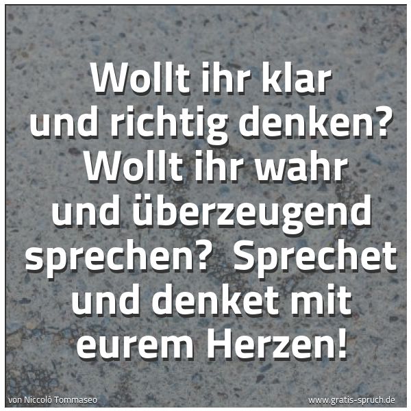 Spruchbild mit dem Text 'Wollt ihr klar und richtig denken?
Wollt ihr wahr und überzeugend sprechen?
Sprechet und denket mit eurem Herzen!'