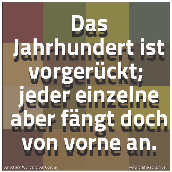 Spruchbild mit dem Text 'Das Jahrhundert ist vorgerückt;
jeder einzelne aber fängt doch von vorne an.'
