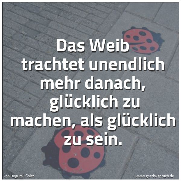 Spruchbild mit dem Text 'Das Weib trachtet unendlich mehr danach,
glücklich zu machen, als glücklich zu sein.'