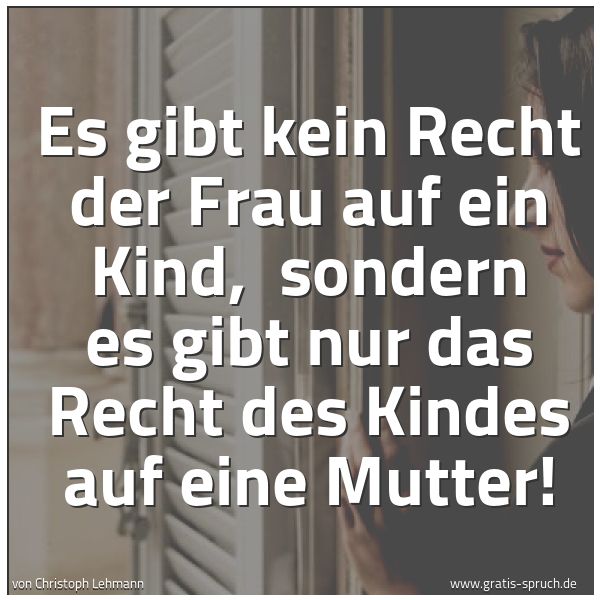 Spruchbild mit dem Text 'Es gibt kein Recht der Frau auf ein Kind,
sondern es gibt nur das Recht des Kindes auf eine Mutter!'