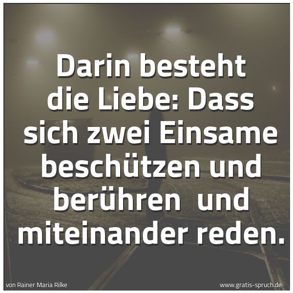 Spruchbild mit dem Text 'Darin besteht die Liebe:
Dass sich zwei Einsame beschützen und berühren
und miteinander reden.'