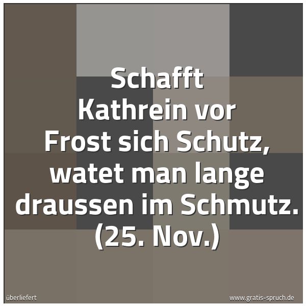 Spruchbild mit dem Text 'Schafft Kathrein vor Frost sich Schutz,
watet man lange draussen im Schmutz.
(25. Nov.)'