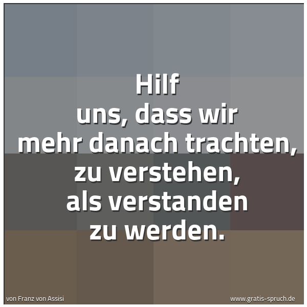 Spruchbild mit dem Text 'Hilf uns, dass wir mehr danach trachten,
zu verstehen,
als verstanden zu werden.'