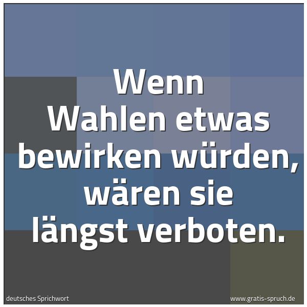 Spruchbild mit dem Text 'Wenn Wahlen etwas bewirken würden,
wären sie längst verboten.'