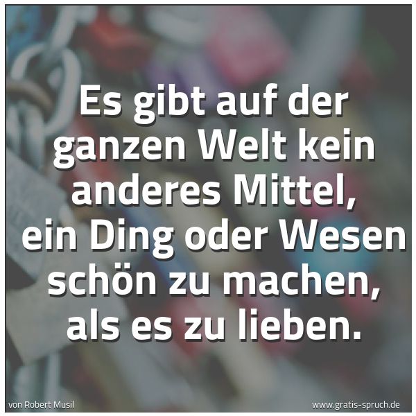 Spruchbild mit dem Text 'Es gibt auf der ganzen Welt
kein anderes Mittel,
ein Ding oder Wesen schön zu machen,
als es zu lieben.'