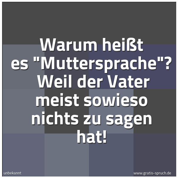 Spruchbild mit dem Text 'Warum heißt es 'Muttersprache'?
Weil der Vater meist sowieso nichts zu sagen hat!'