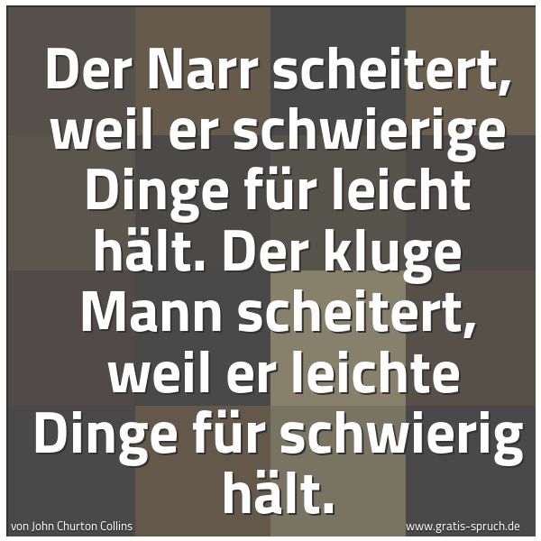 Spruchbild mit dem Text 'Der Narr scheitert, weil er schwierige Dinge für leicht hält. Der kluge Mann scheitert,
weil er leichte Dinge für schwierig hält.'