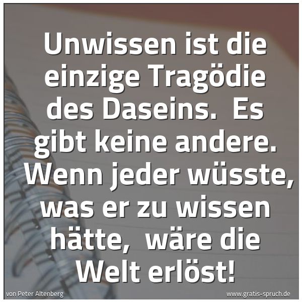 Spruchbild mit dem Text 'Unwissen ist die einzige Tragödie des Daseins.
Es gibt keine andere.
Wenn jeder wüsste, was er zu wissen hätte,
wäre die Welt erlöst! '