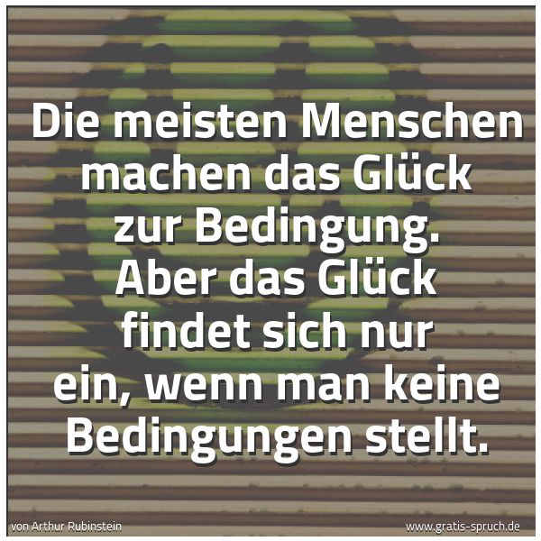 Spruchbild mit dem Text 'Die meisten Menschen machen das Glück zur Bedingung.
Aber das Glück findet sich nur ein,
wenn man keine Bedingungen stellt.
'
