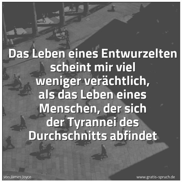Spruchbild mit dem Text 'Das Leben eines Entwurzelten scheint mir viel weniger verächtlich, als das Leben eines Menschen, der sich der Tyrannei des Durchschnitts abfindet'