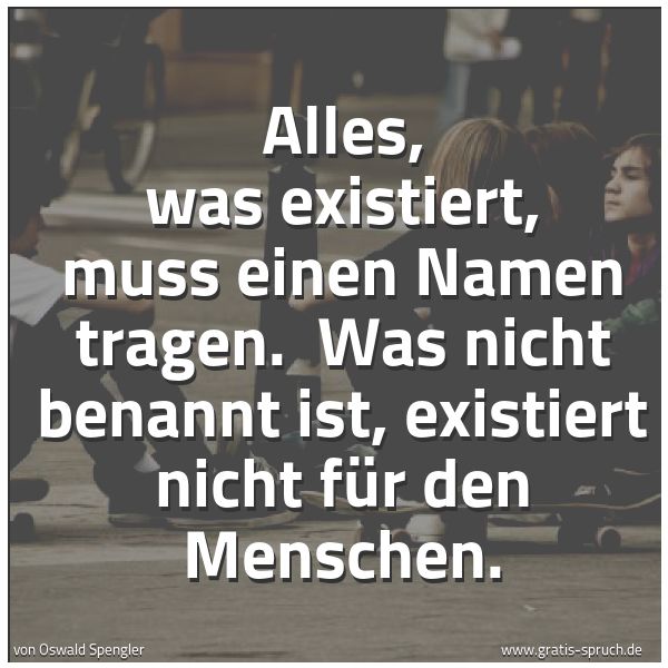 Spruchbild mit dem Text 'Alles, was existiert, muss einen Namen tragen.
Was nicht benannt ist, existiert nicht für den Menschen.'