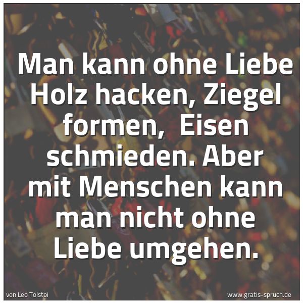 Spruchbild mit dem Text 'Man kann ohne Liebe Holz hacken, Ziegel formen,
Eisen schmieden.
Aber mit Menschen kann man nicht ohne Liebe umgehen.'