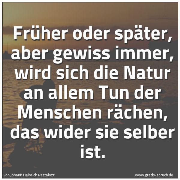 Spruchbild mit dem Text 'Früher oder später, aber gewiss immer,
wird sich die Natur an allem Tun der Menschen rächen,
das wider sie selber ist.
'